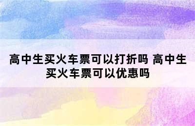 高中生买火车票可以打折吗 高中生买火车票可以优惠吗